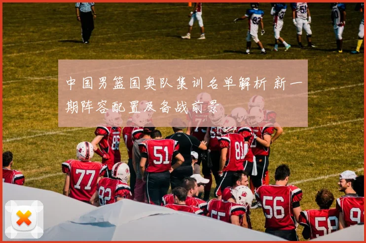 中国男篮国奥队集训名单解析 新一期阵容配置及备战前景