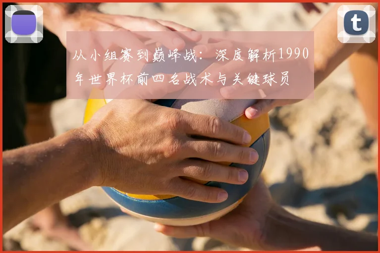 从小组赛到巅峰战：深度解析1990年世界杯前四名战术与关键球员