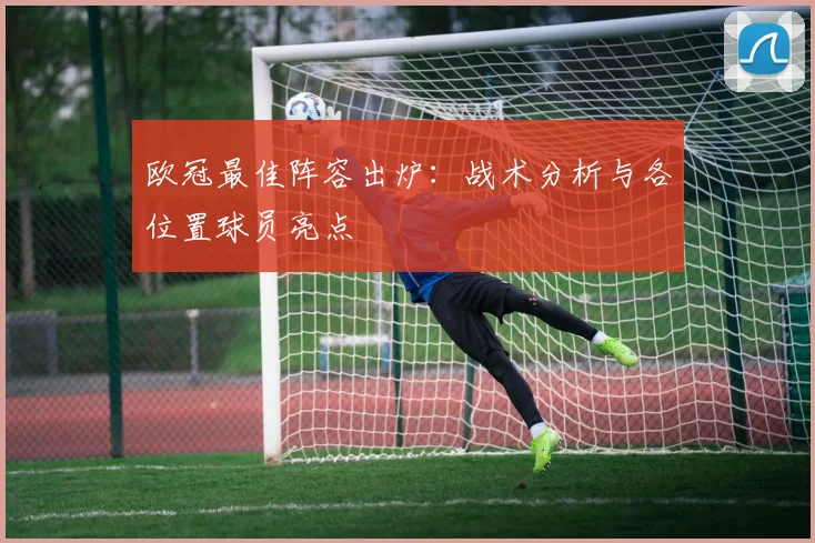 欧冠最佳阵容出炉：战术分析与各位置球员亮点