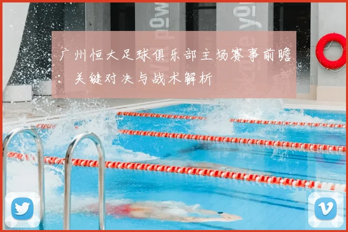 广州恒大足球俱乐部主场赛事前瞻：关键对决与战术解析