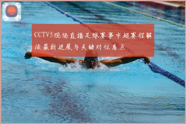 CCTV5现场直播足球赛事中超赛程解读最新进展与关键对位看点