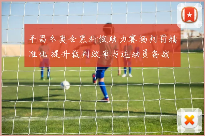 平昌冬奥会黑科技助力赛场判罚精准化 提升裁判效率与运动员备战