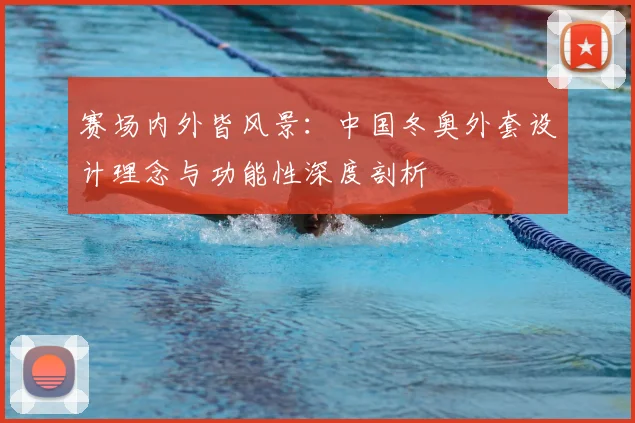 赛场内外皆风景：中国冬奥外套设计理念与功能性深度剖析