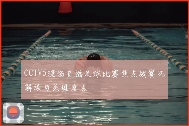 CCTV5现场直播足球比赛焦点战赛况解读与关键看点