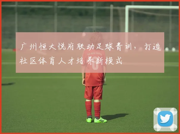 广州恒大悦府联动足球青训，打造社区体育人才培养新模式
