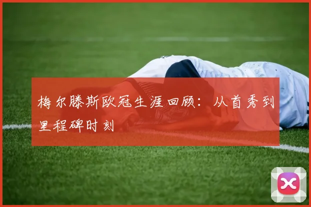梅尔滕斯欧冠生涯回顾：从首秀到里程碑时刻