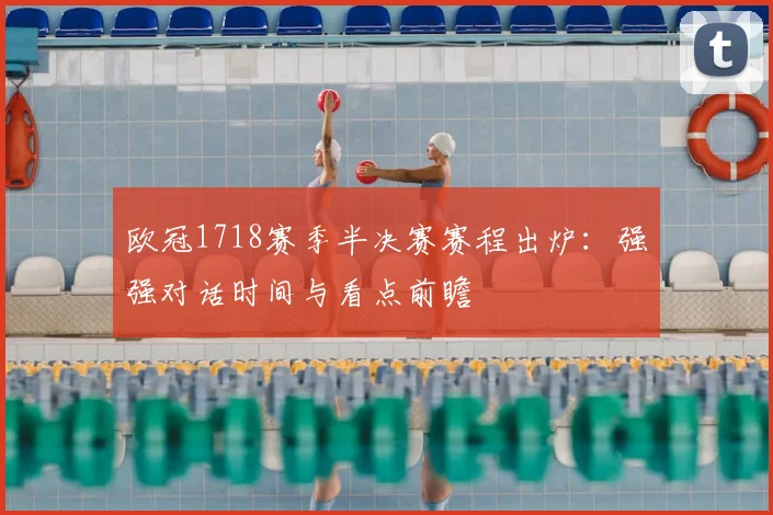 欧冠1718赛季半决赛赛程出炉：强强对话时间与看点前瞻