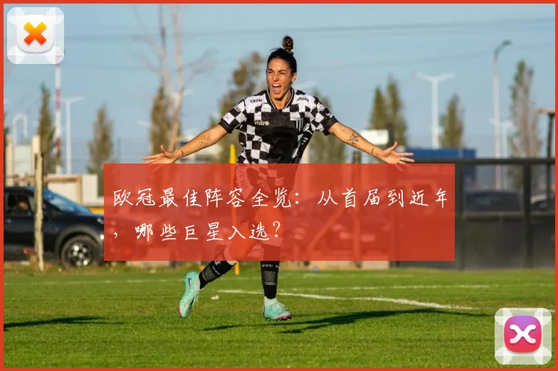 欧冠最佳阵容全览：从首届到近年，哪些巨星入选？