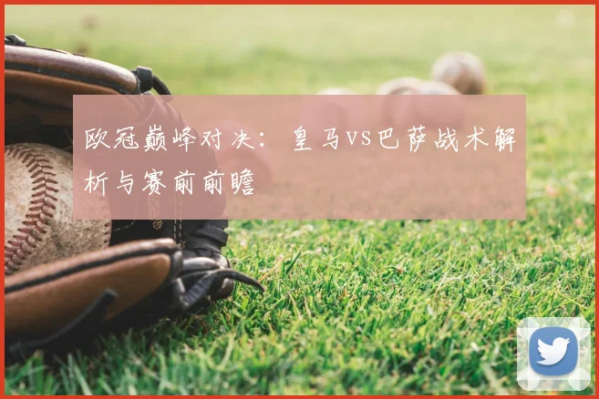 欧冠巅峰对决：皇马vs巴萨战术解析与赛前前瞻