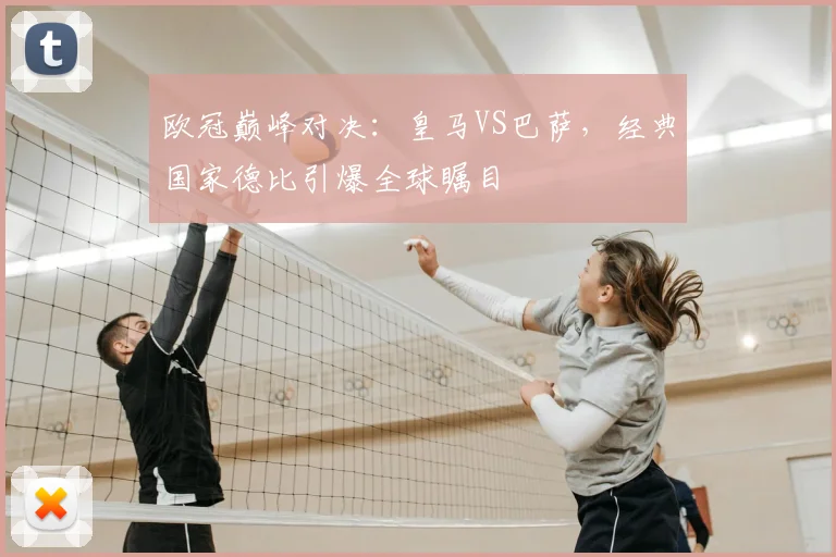 欧冠巅峰对决：皇马VS巴萨，经典国家德比引爆全球瞩目