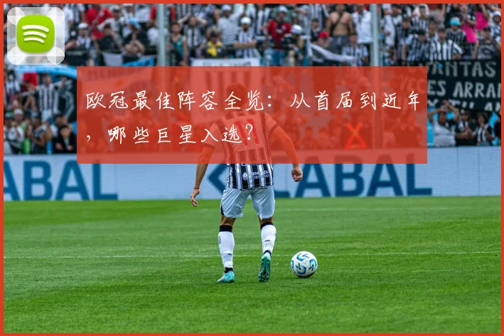 欧冠最佳阵容全览：从首届到近年，哪些巨星入选？